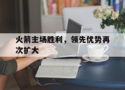 半岛体育-关于火箭主场胜利，领先优势再次扩大的信息