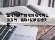 半岛体育app-关于皇马内战！维尼修斯对姆巴佩宣战，曼联1亿欧豪赌失算的信息