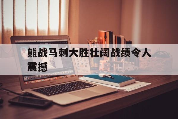 关于熊战马刺大胜壮阔战绩令人震撼的信息