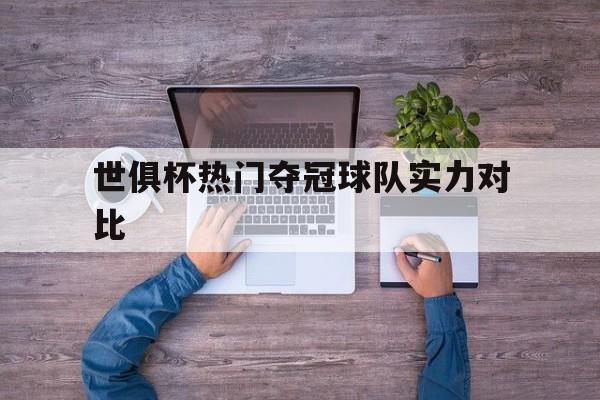 世俱杯热门夺冠球队实力对比