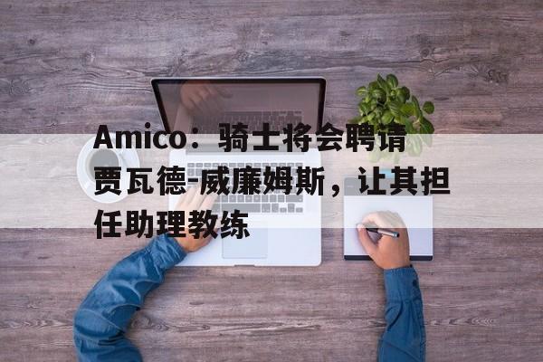 包含Amico：骑士将会聘请贾瓦德-威廉姆斯，让其担任助理教练的词条